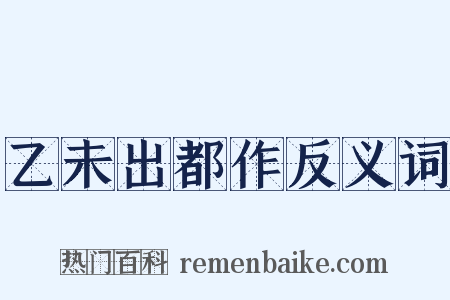 乙未出都作反义词是什么意思的图片